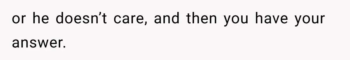 or he doesn’t care, and then you have your answer.