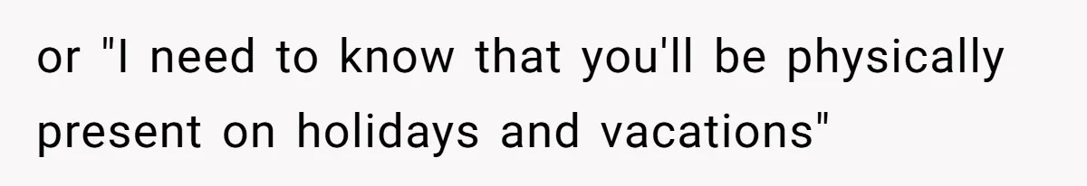 or "I need to know that you'll be physically present on holidays and vacations"