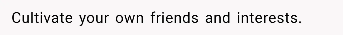 Cultivate your own friends and interests.