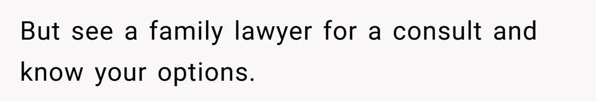 But see a family lawyer for a consult and know your options.