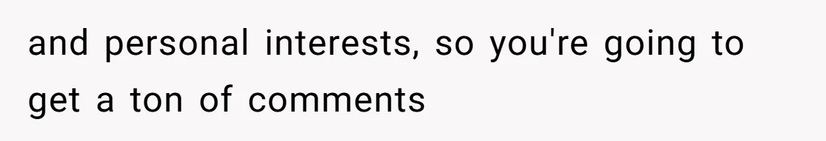 and personal interests, so you're going to get a ton of comments