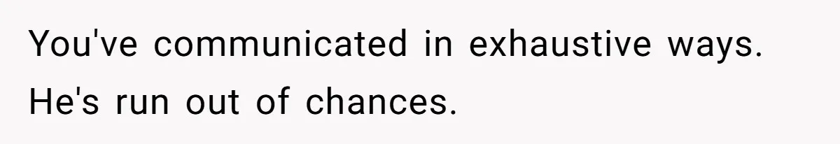 You've communicated in exhaustive ways. He's run out of chances.