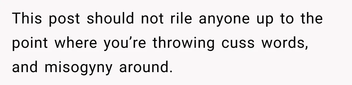 This post should not rile anyone up to the point where you’re throwing cuss words, and misogyny around.