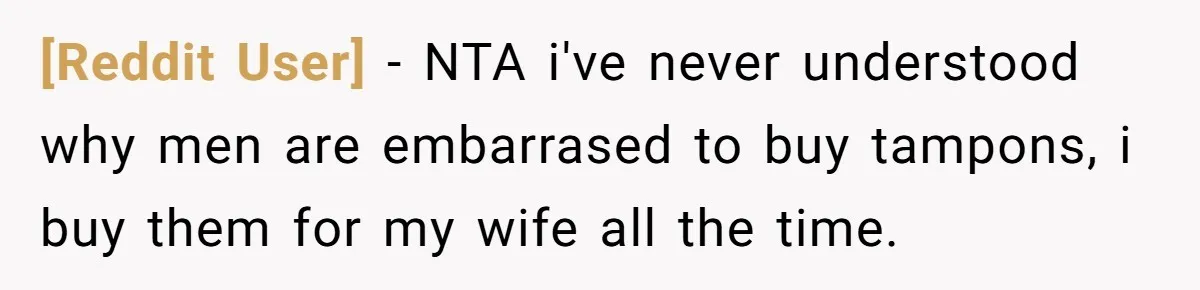 [Reddit User] − NTA i've never understood why men are embarrased to buy tampons, i buy them for my wife all the time.