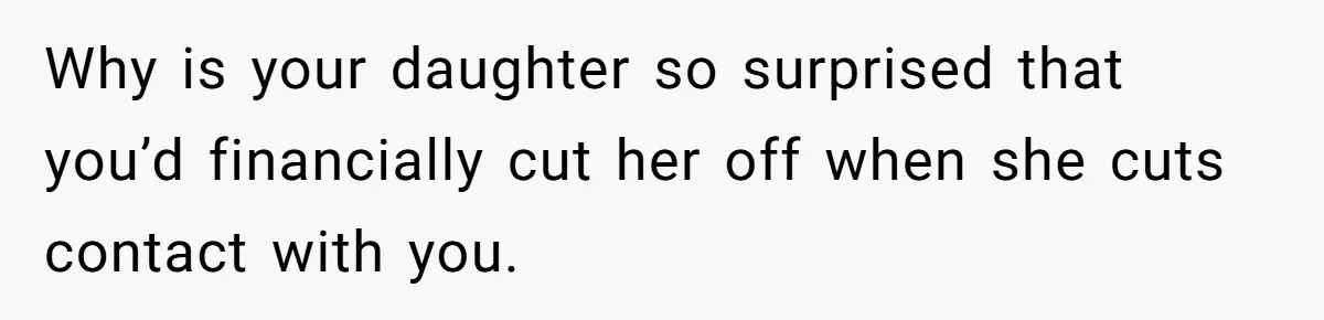 Daughter Says She’ll Cut Mom Off After College, Mom Takes Back College Fund Why is your daughter so surprised that you’d financially cut her off when she cuts contact with you.