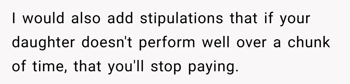 Daughter Says She’ll Cut Mom Off After College, Mom Takes Back College Fund I would also add stipulations that if your daughter doesn't perform well over a chunk of time, that you'll stop paying.