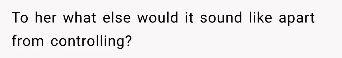 Daughter Says She’ll Cut Mom Off After College, Mom Takes Back College Fund To her what else would it sound like apart from controlling?
