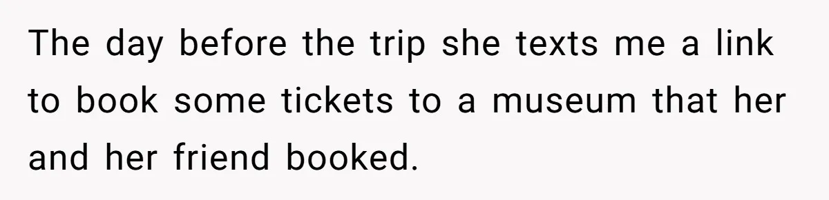 The day before the trip she texts me a link to book some tickets to a museum that her and her friend booked.