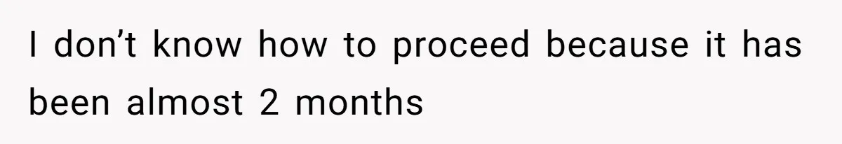 I don’t know how to proceed because it has been almost 2 months