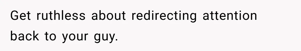 Get ruthless about redirecting attention back to your guy.