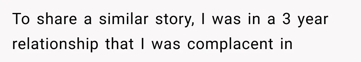 To share a similar story, I was in a 3 year relationship that I was complacent in