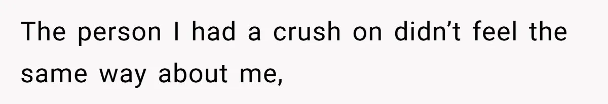 The person I had a crush on didn’t feel the same way about me,