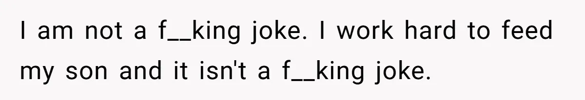 New Mom Bans Her MIL From All Family Events After Her Insensitive 'Prank' I am not a f__king joke. I work hard to feed my son and it isn't a f__king joke.