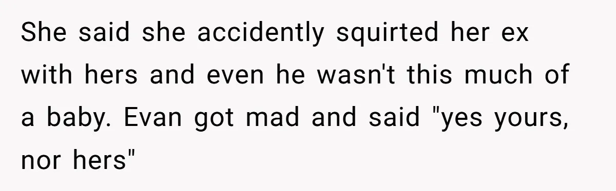 New Mom Bans Her MIL From All Family Events After Her Insensitive 'Prank' She said she accidently squirted her ex with hers and even he wasn't this much of a baby. Evan got mad and said "yes yours, nor hers"