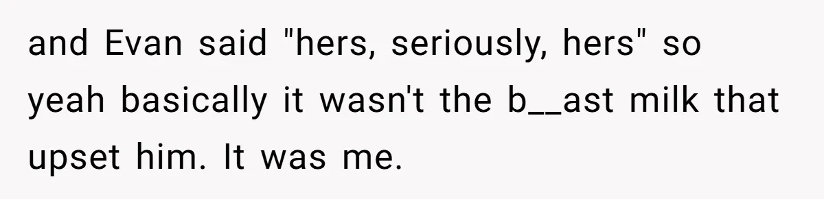 New Mom Bans Her MIL From All Family Events After Her Insensitive 'Prank' and Evan said "hers, seriously, hers" so yeah basically it wasn't the b__ast milk that upset him. It was me.