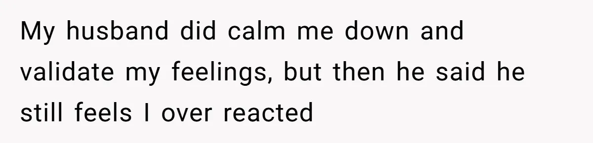 New Mom Bans Her MIL From All Family Events After Her Insensitive 'Prank' My husband did calm me down and validate my feelings, but then he said he still feels I over reacted