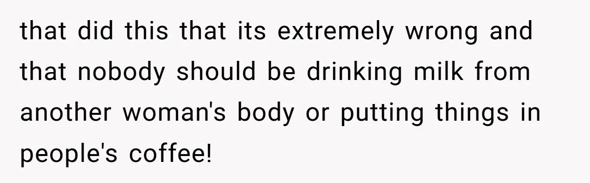 New Mom Bans Her MIL From All Family Events After Her Insensitive 'Prank' that did this that its extremely wrong and that nobody should be drinking milk from another woman's body or putting things in people's coffee!