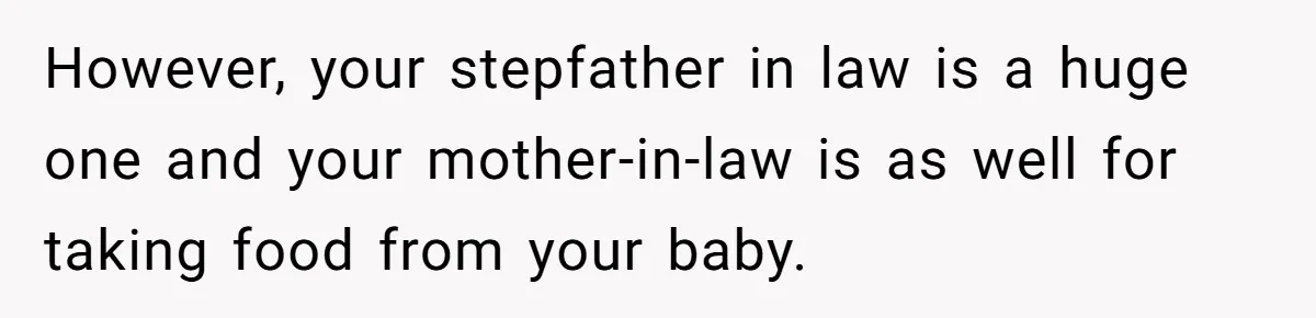 New Mom Bans Her MIL From All Family Events After Her Insensitive 'Prank' However, your stepfather in law is a huge one and your mother-in-law is as well for taking food from your baby.