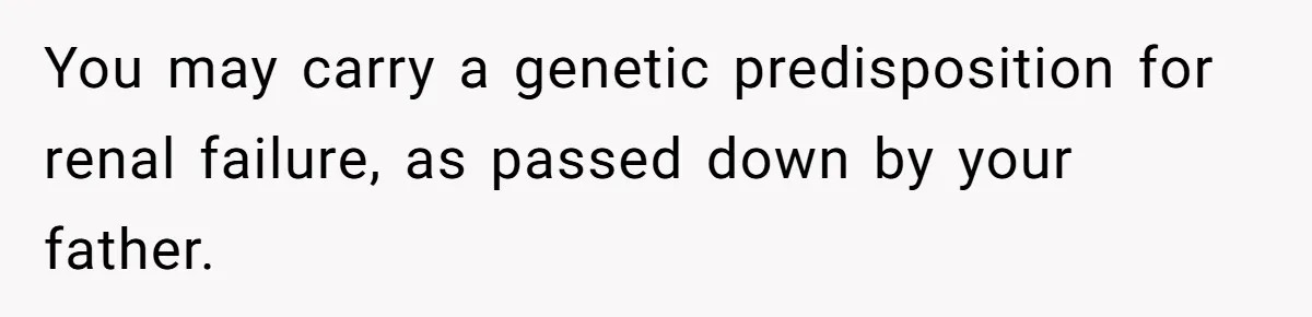 You may carry a genetic predisposition for renal failure, as passed down by your father.