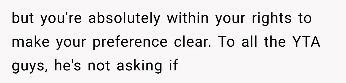 but you're absolutely within your rights to make your preference clear. To all the YTA guys, he's not asking if