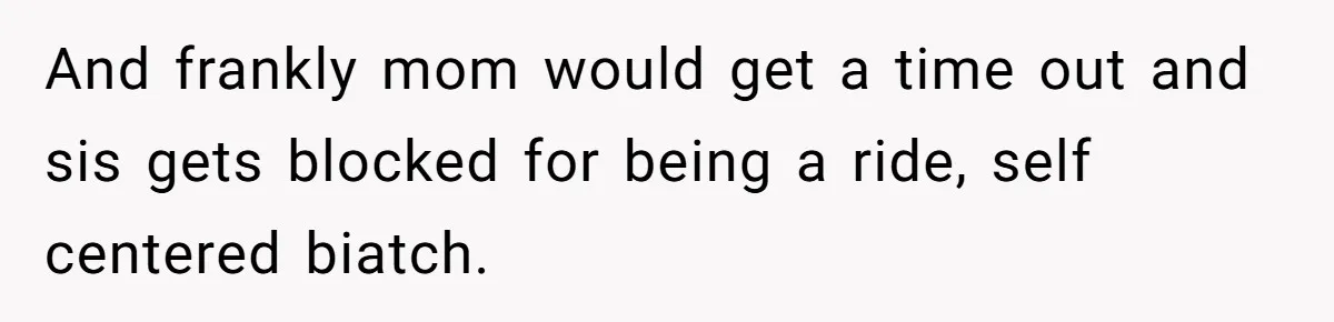 And frankly mom would get a time out and sis gets blocked for being a ride, self centered biatch.