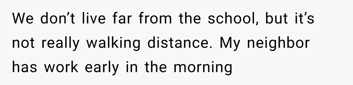 Neighbor Mom Stops Driving Friends Son To School After One Refused Favor We don’t live far from the school, but it’s not really walking distance. My neighbor has work early in the morning