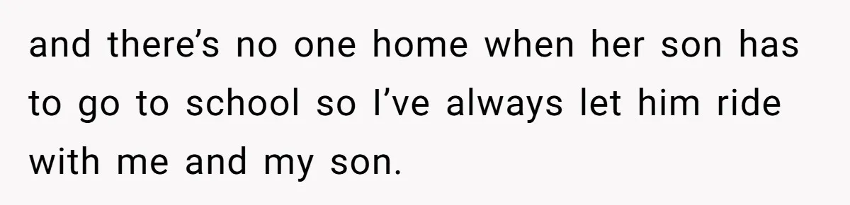 Neighbor Mom Stops Driving Friends Son To School After One Refused Favor and there’s no one home when her son has to go to school so I’ve always let him ride with me and my son.