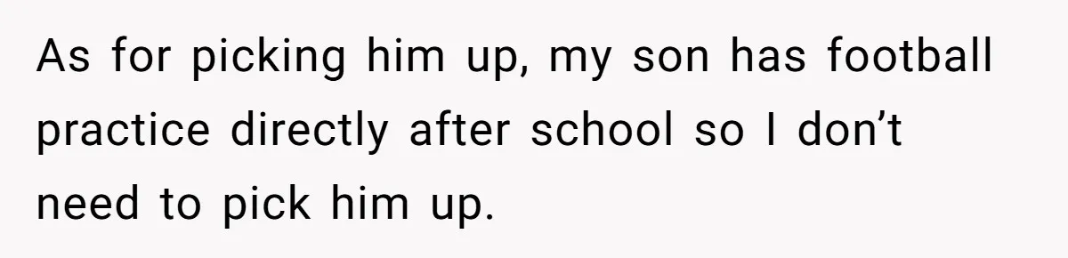 Neighbor Mom Stops Driving Friends Son To School After One Refused Favor As for picking him up, my son has football practice directly after school so I don’t need to pick him up.