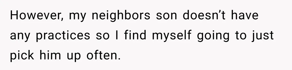 Neighbor Mom Stops Driving Friends Son To School After One Refused Favor However, my neighbors son doesn’t have any practices so I find myself going to just pick him up often.