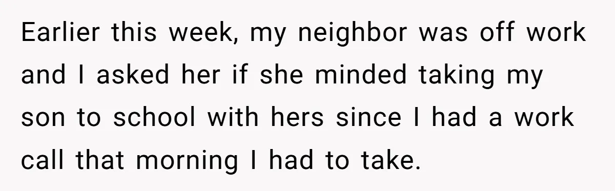 Neighbor Mom Stops Driving Friends Son To School After One Refused Favor Earlier this week, my neighbor was off work and I asked her if she minded taking my son to school with hers since I had a work call that morning...