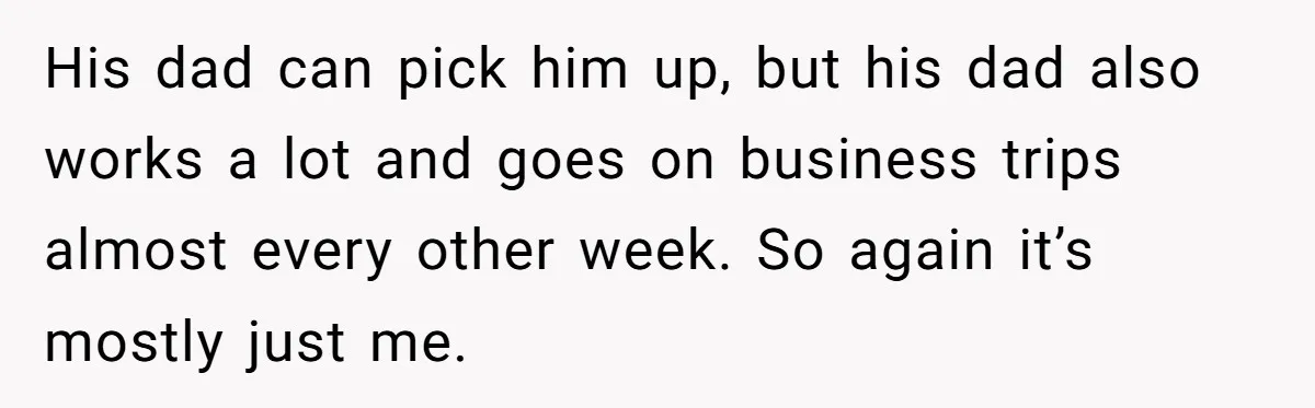 Neighbor Mom Stops Driving Friends Son To School After One Refused Favor His dad can pick him up, but his dad also works a lot and goes on business trips almost every other week. So again it’s mostly just me.