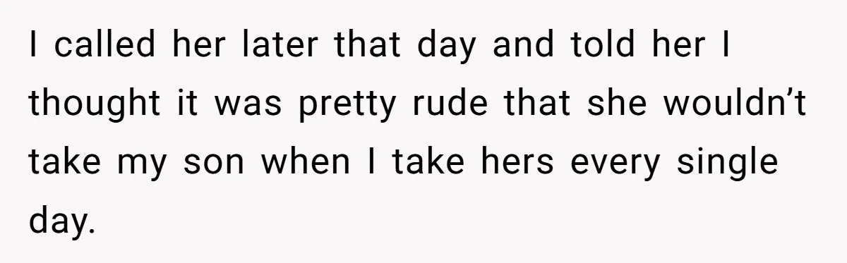 Neighbor Mom Stops Driving Friends Son To School After One Refused Favor I called her later that day and told her I thought it was pretty rude that she wouldn’t take my son when I take hers every single day.