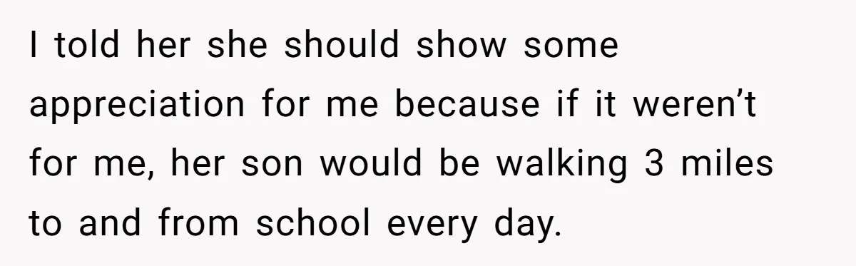 Neighbor Mom Stops Driving Friends Son To School After One Refused Favor I told her she should show some appreciation for me because if it weren’t for me, her son would be walking 3 miles to and from school every day.