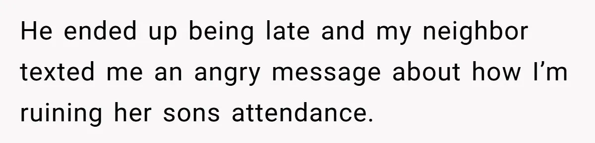 Neighbor Mom Stops Driving Friends Son To School After One Refused Favor He ended up being late and my neighbor texted me an angry message about how I’m ruining her sons attendance.