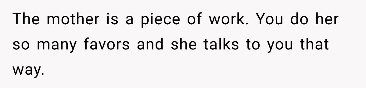 Neighbor Mom Stops Driving Friends Son To School After One Refused Favor The mother is a piece of work. You do her so many favors and she talks to you that way.