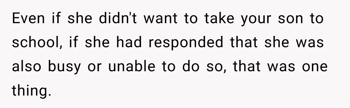 Neighbor Mom Stops Driving Friends Son To School After One Refused Favor Even if she didn't want to take your son to school, if she had responded that she was also busy or unable to do so, that was one thing.