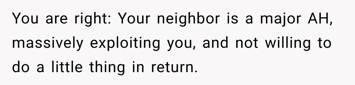 Neighbor Mom Stops Driving Friends Son To School After One Refused Favor You are right: Your neighbor is a major AH, massively exploiting you, and not willing to do a little thing in return.