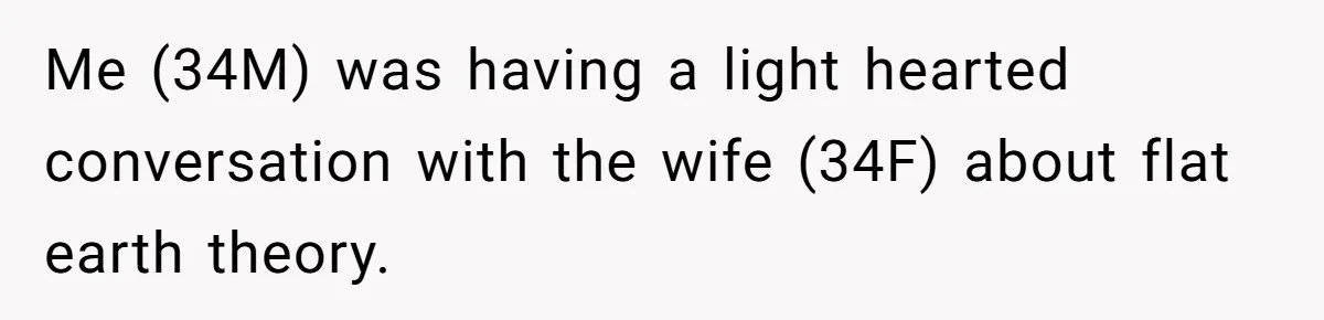 Me (34M) was having a light hearted conversation with the wife (34F) about flat earth theory.