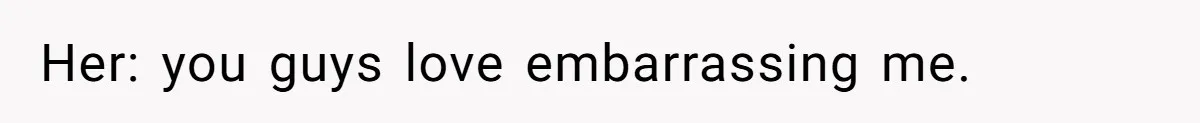 Her: you guys love embarrassing me.