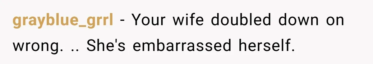 grayblue_grrl − Your wife doubled down on wrong. .. She's embarrassed herself.