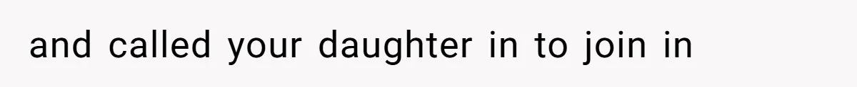 and called your daughter in to join in