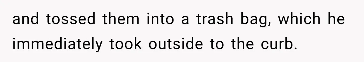 and tossed them into a trash bag, which he immediately took outside to the curb.