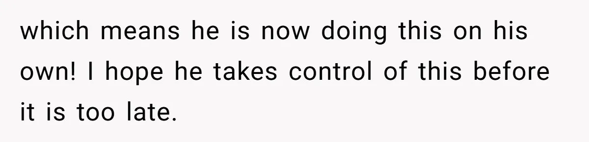 which means he is now doing this on his own! I hope he takes control of this before it is too late.