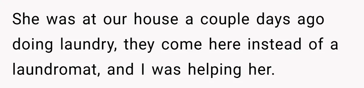 She was at our house a couple days ago doing laundry, they come here instead of a laundromat, and I was helping her.