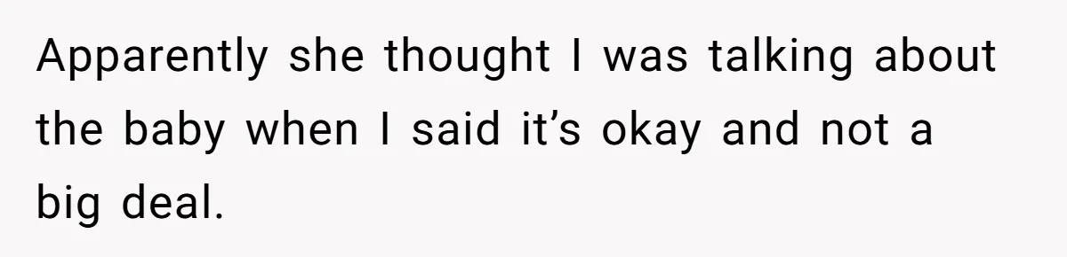 Apparently she thought I was talking about the baby when I said it’s okay and not a big deal.