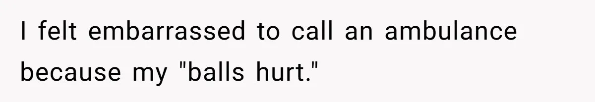 I felt embarrassed to call an ambulance because my "balls hurt."