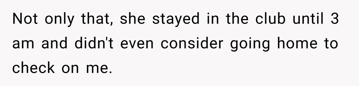 Not only that, she stayed in the club until 3 am and didn't even consider going home to check on me.