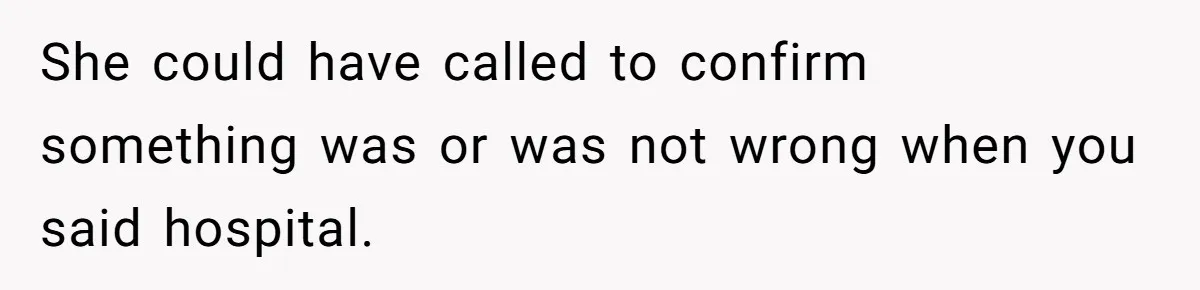 She could have called to confirm something was or was not wrong when you said hospital.