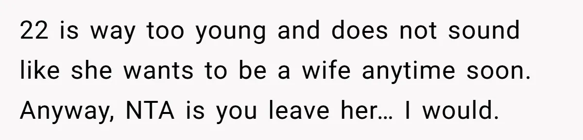 22 is way too young and does not sound like she wants to be a wife anytime soon. Anyway, NTA is you leave her… I would.