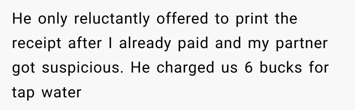 Couple Refuses To Pay Diner Bill Because Of Extra $9, Police Agrees And Lets Them Go He only reluctantly offered to print the receipt after I already paid and my partner got suspicious. He charged us 6 bucks for tap water